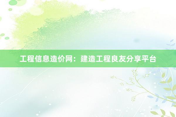 工程信息造价网：建造工程良友分享平台